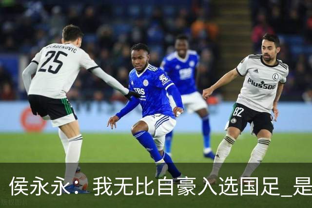 侯永永：我无比自豪入选国足 是梦寐以求的事情
