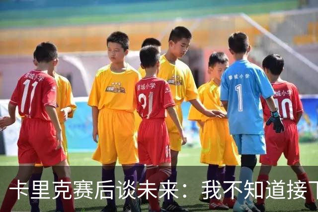 卡里克赛后谈未来：我不知道接下来会怎样