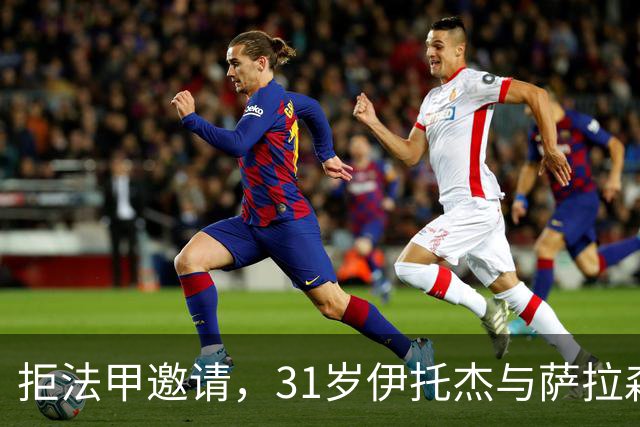 拒法甲邀请，31岁伊托杰与萨拉森斯续约至2029年