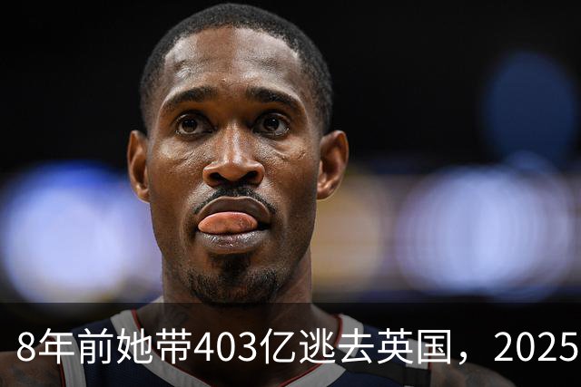 8年前她带403亿逃去英国，2025年被捕账上竟多出77亿，到底咋回事